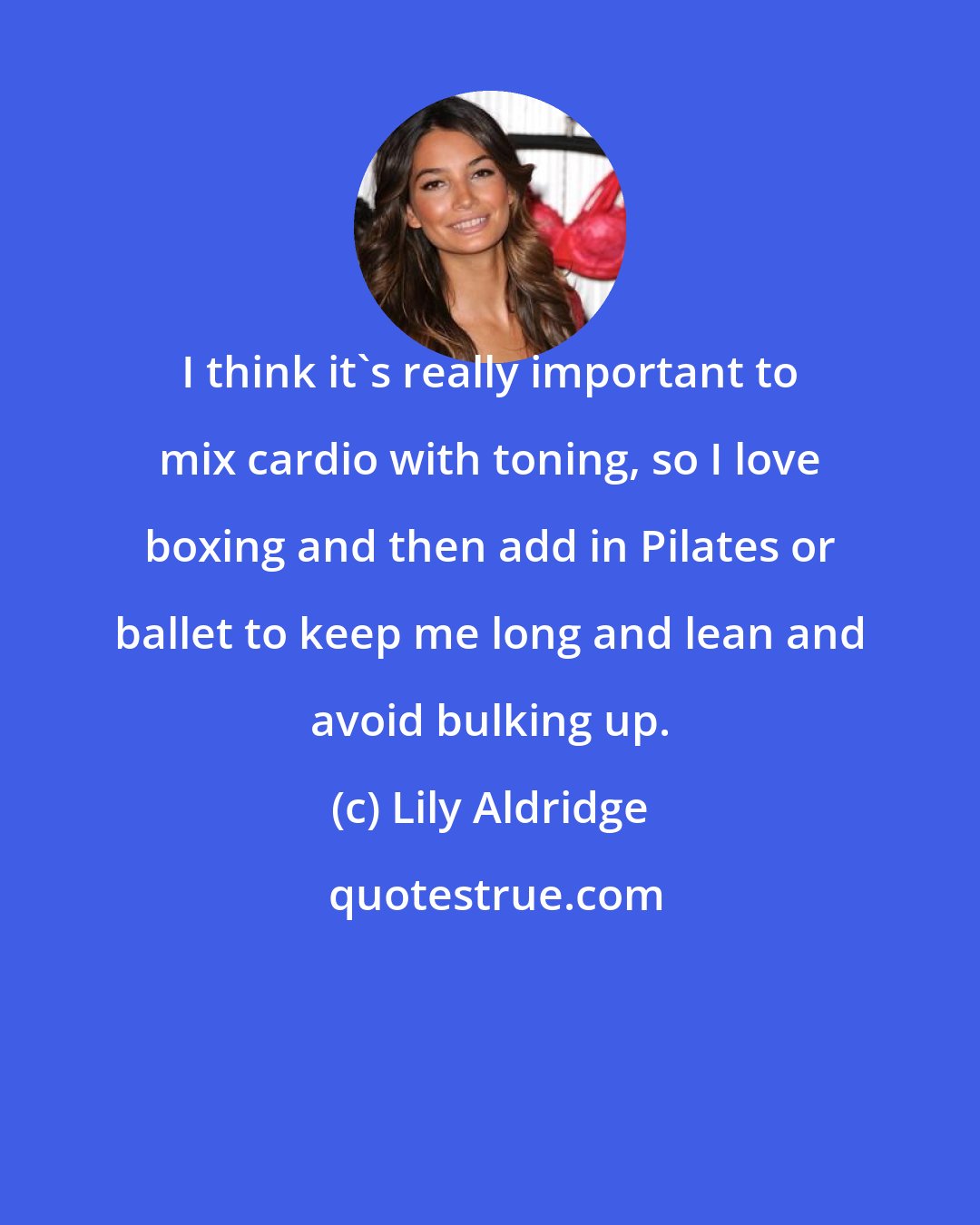 Lily Aldridge: I think it's really important to mix cardio with toning, so I love boxing and then add in Pilates or ballet to keep me long and lean and avoid bulking up.