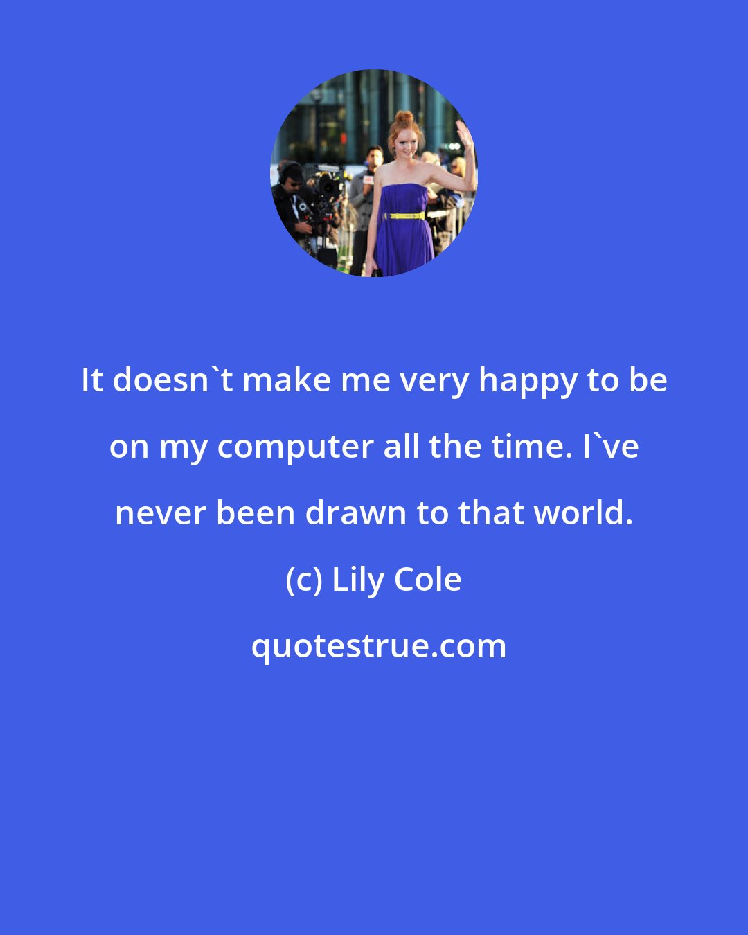 Lily Cole: It doesn't make me very happy to be on my computer all the time. I've never been drawn to that world.