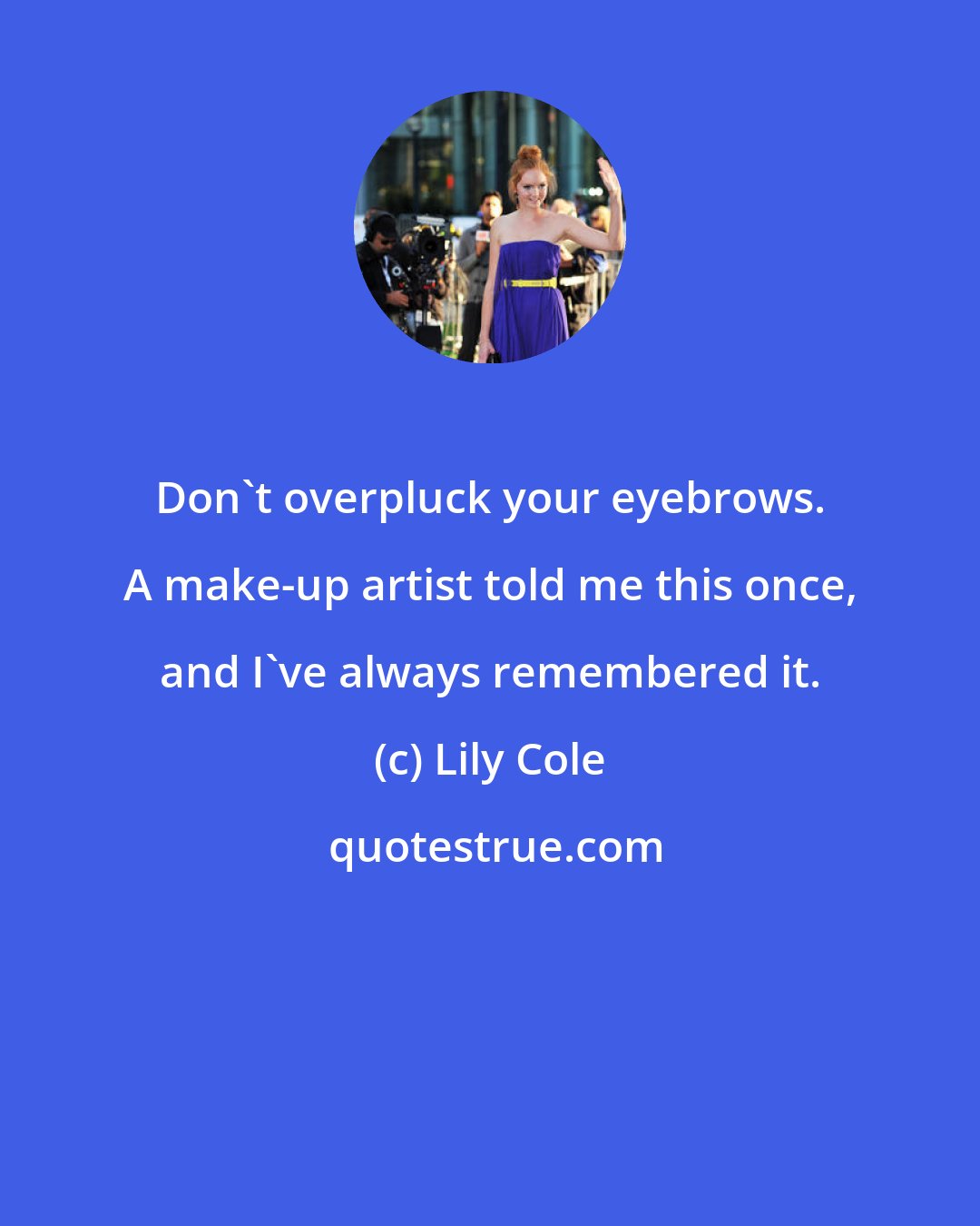 Lily Cole: Don't overpluck your eyebrows. A make-up artist told me this once, and I've always remembered it.