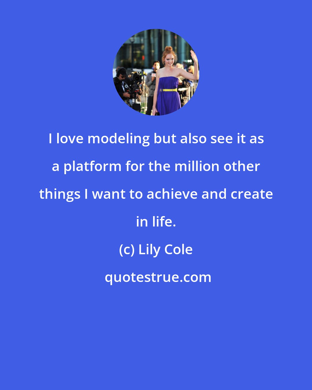 Lily Cole: I love modeling but also see it as a platform for the million other things I want to achieve and create in life.