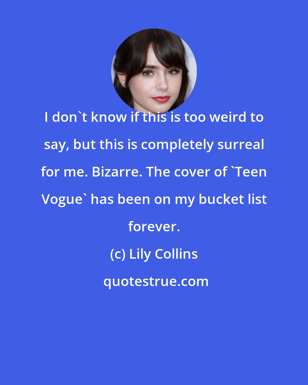 Lily Collins: I don't know if this is too weird to say, but this is completely surreal for me. Bizarre. The cover of 'Teen Vogue' has been on my bucket list forever.