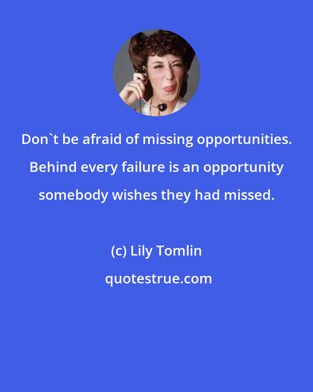 Lily Tomlin: Don't be afraid of missing opportunities. Behind every failure is an opportunity somebody wishes they had missed.