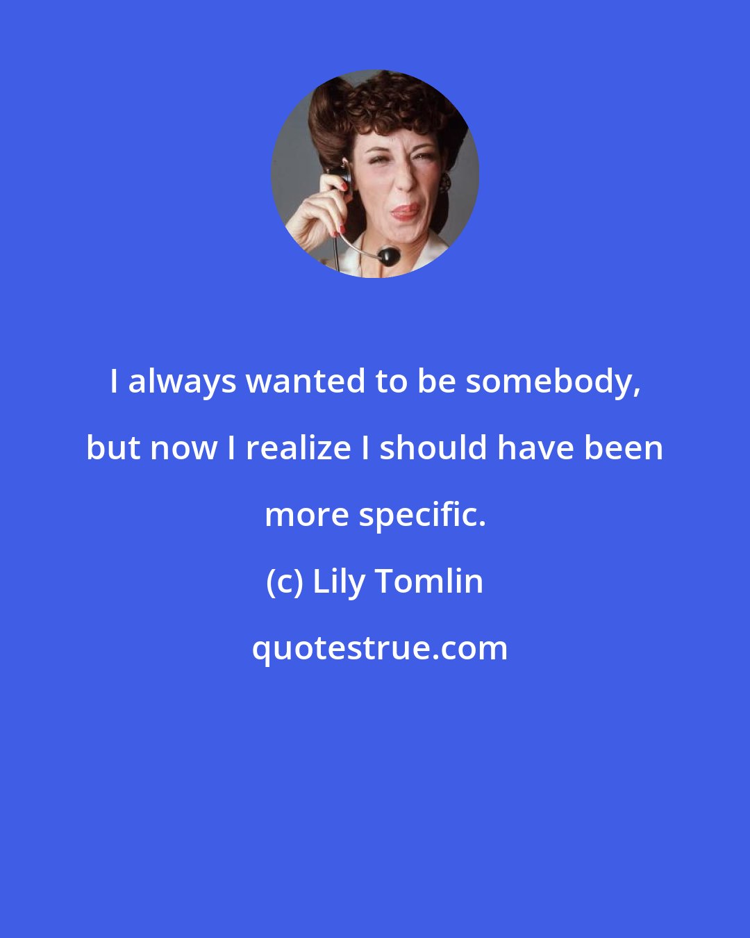 Lily Tomlin: I always wanted to be somebody, but now I realize I should have been more specific.