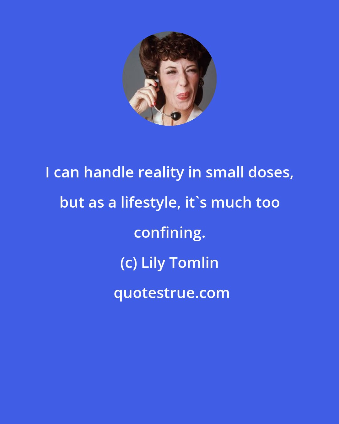 Lily Tomlin: I can handle reality in small doses, but as a lifestyle, it's much too confining.