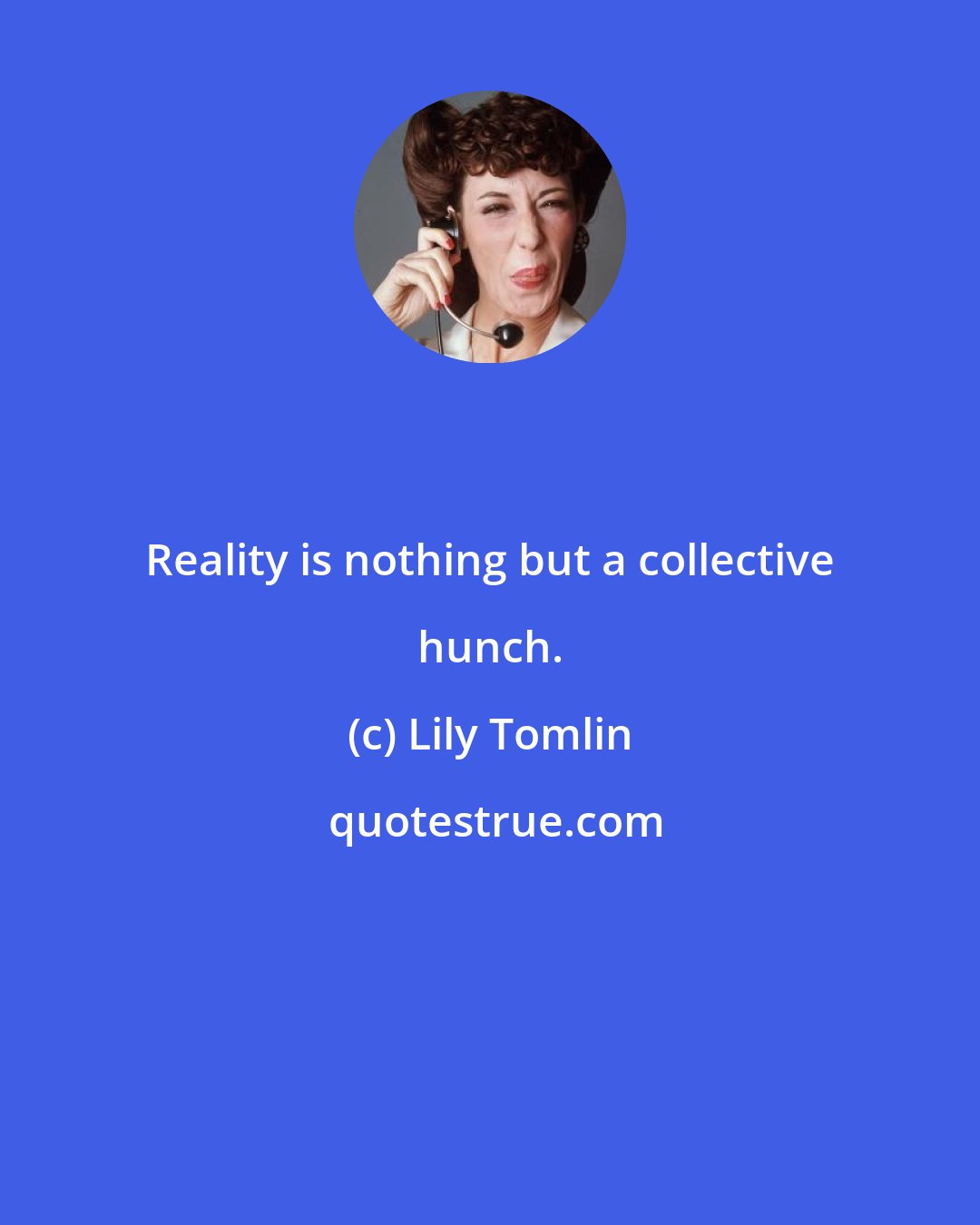 Lily Tomlin: Reality is nothing but a collective hunch.