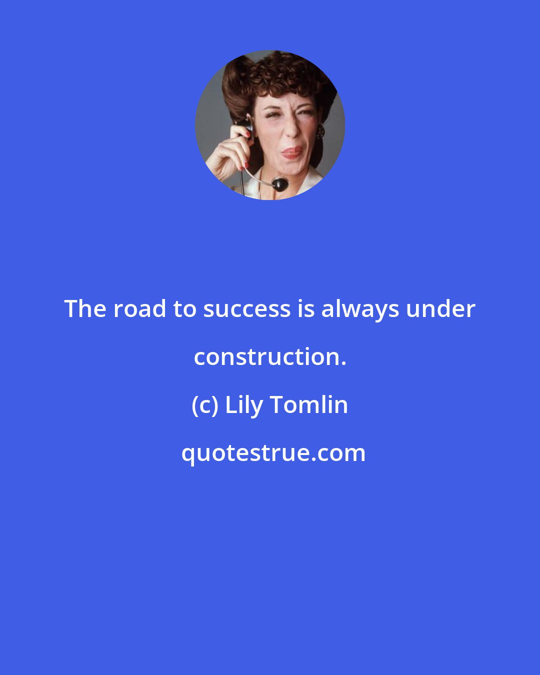 Lily Tomlin: The road to success is always under construction.