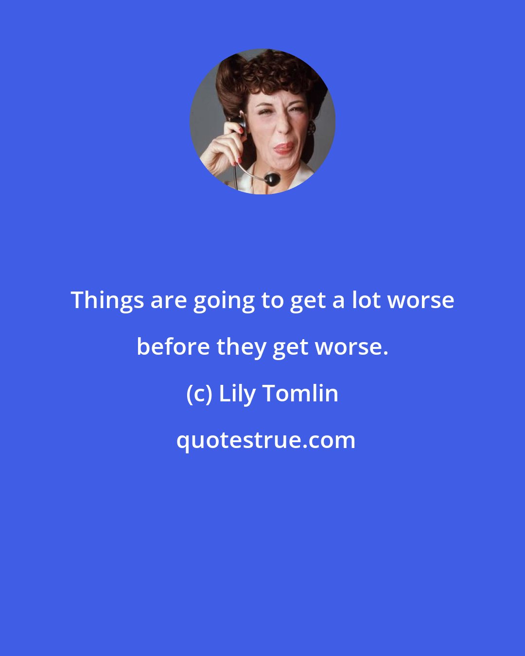 Lily Tomlin: Things are going to get a lot worse before they get worse.