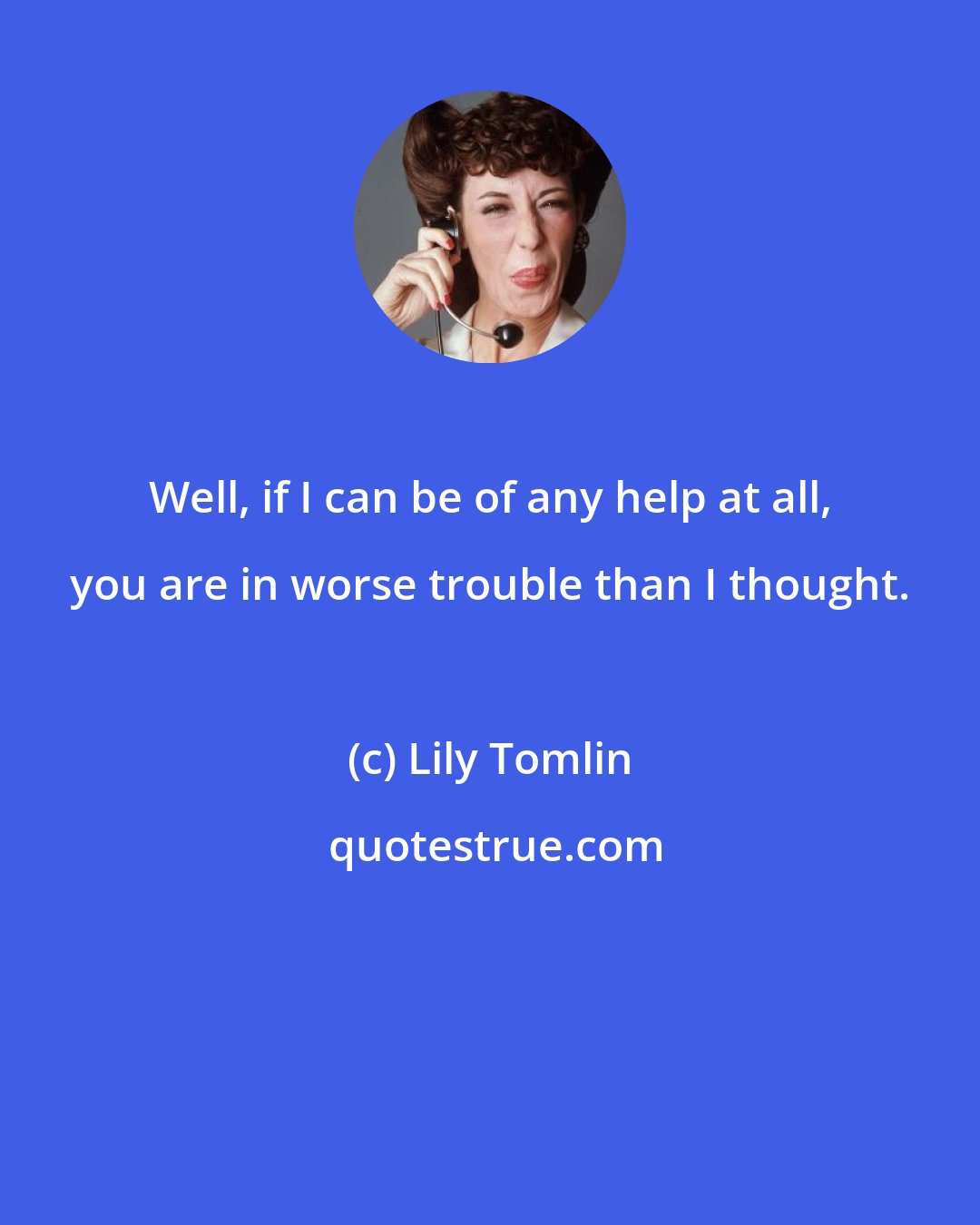 Lily Tomlin: Well, if I can be of any help at all, you are in worse trouble than I thought.