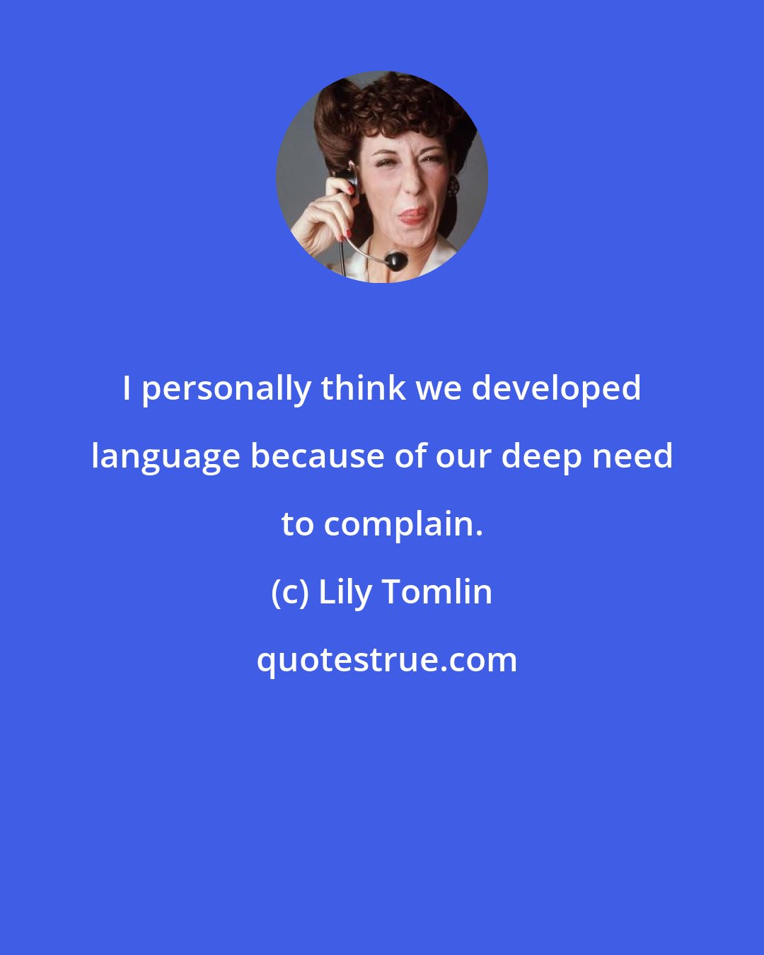 Lily Tomlin: I personally think we developed language because of our deep need to complain.