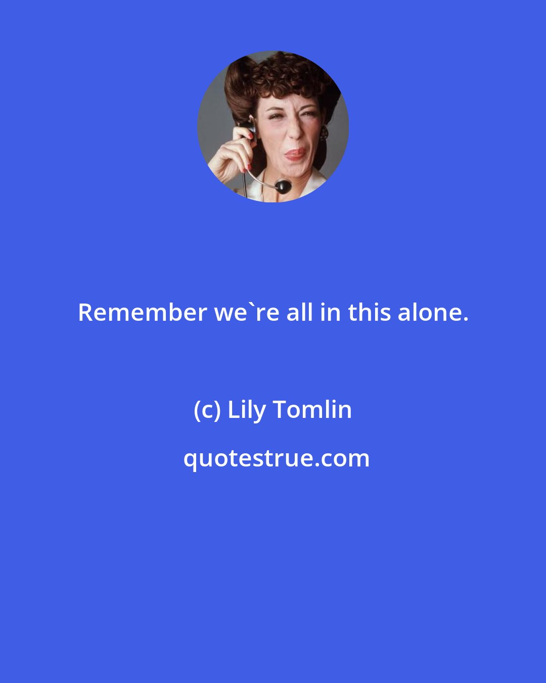 Lily Tomlin: Remember we're all in this alone.