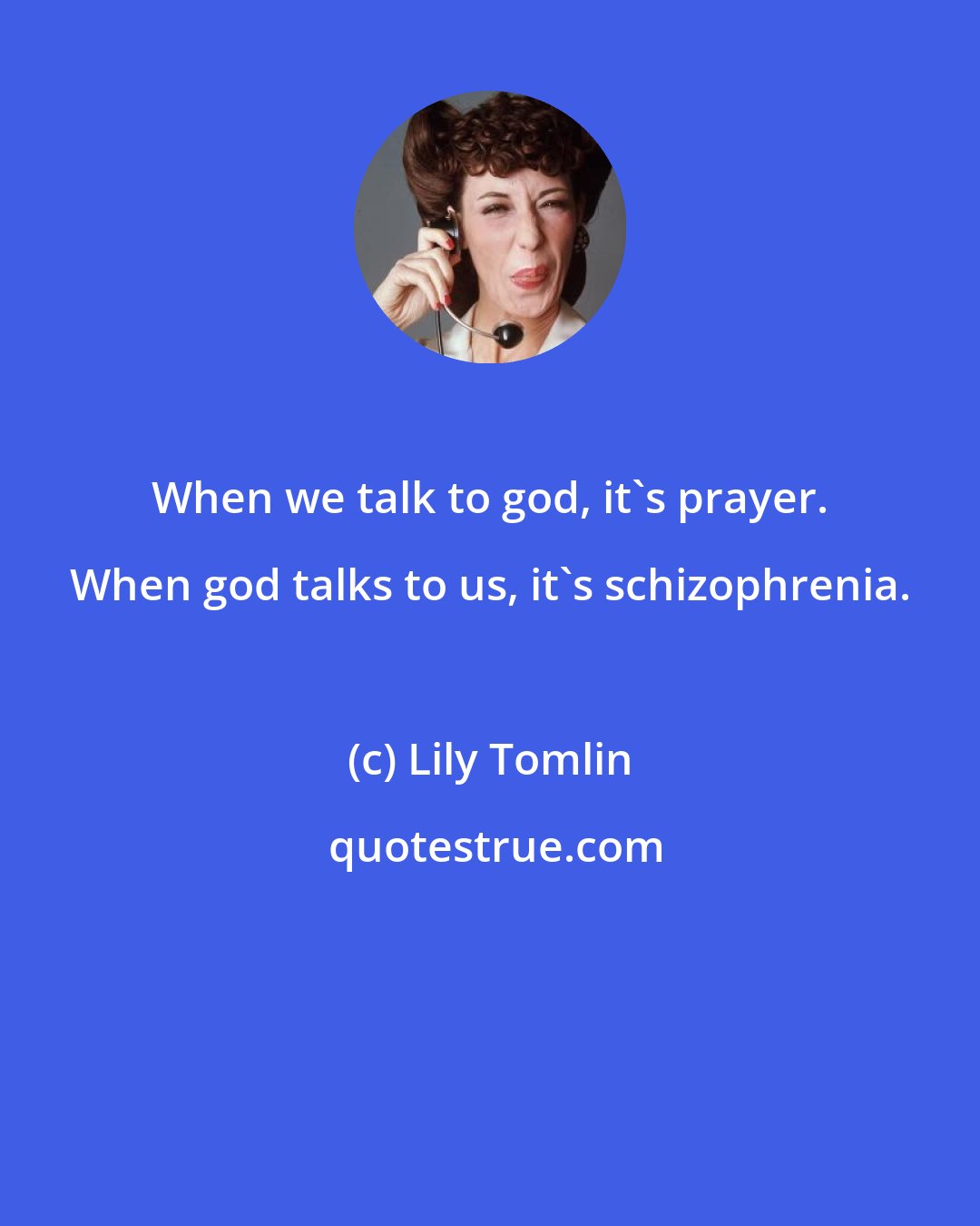 Lily Tomlin: When we talk to god, it's prayer. When god talks to us, it's schizophrenia.