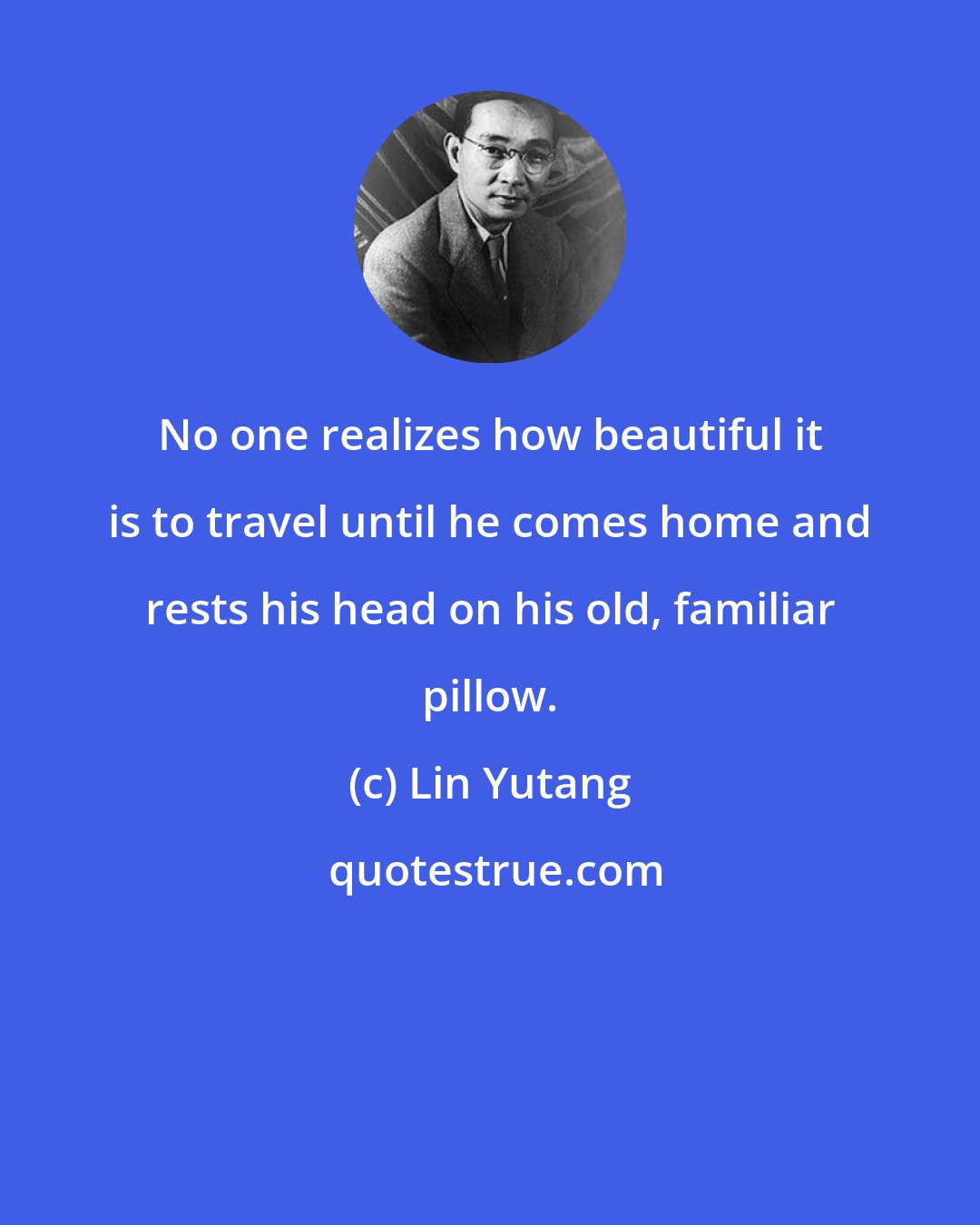 Lin Yutang: No one realizes how beautiful it is to travel until he comes home and rests his head on his old, familiar pillow.