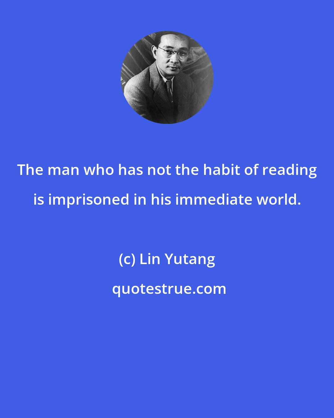 Lin Yutang: The man who has not the habit of reading is imprisoned in his immediate world.