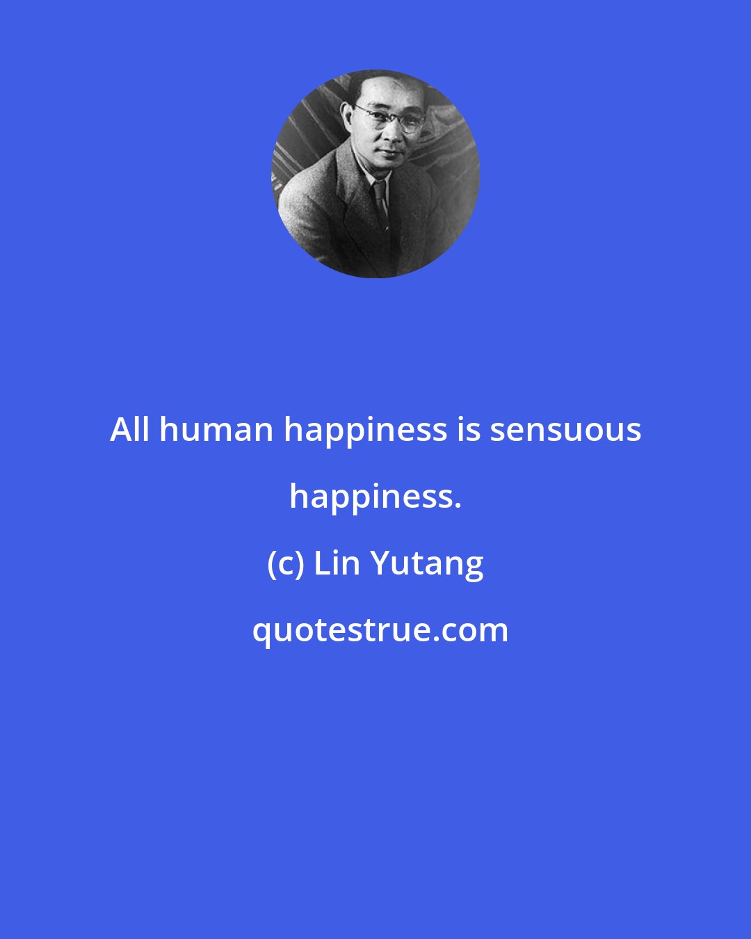 Lin Yutang: All human happiness is sensuous happiness.