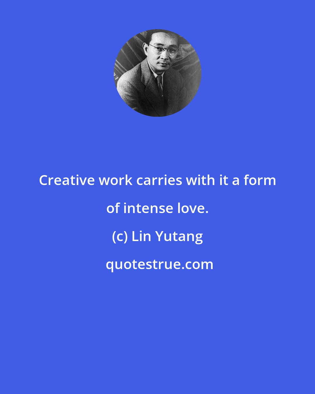 Lin Yutang: Creative work carries with it a form of intense love.