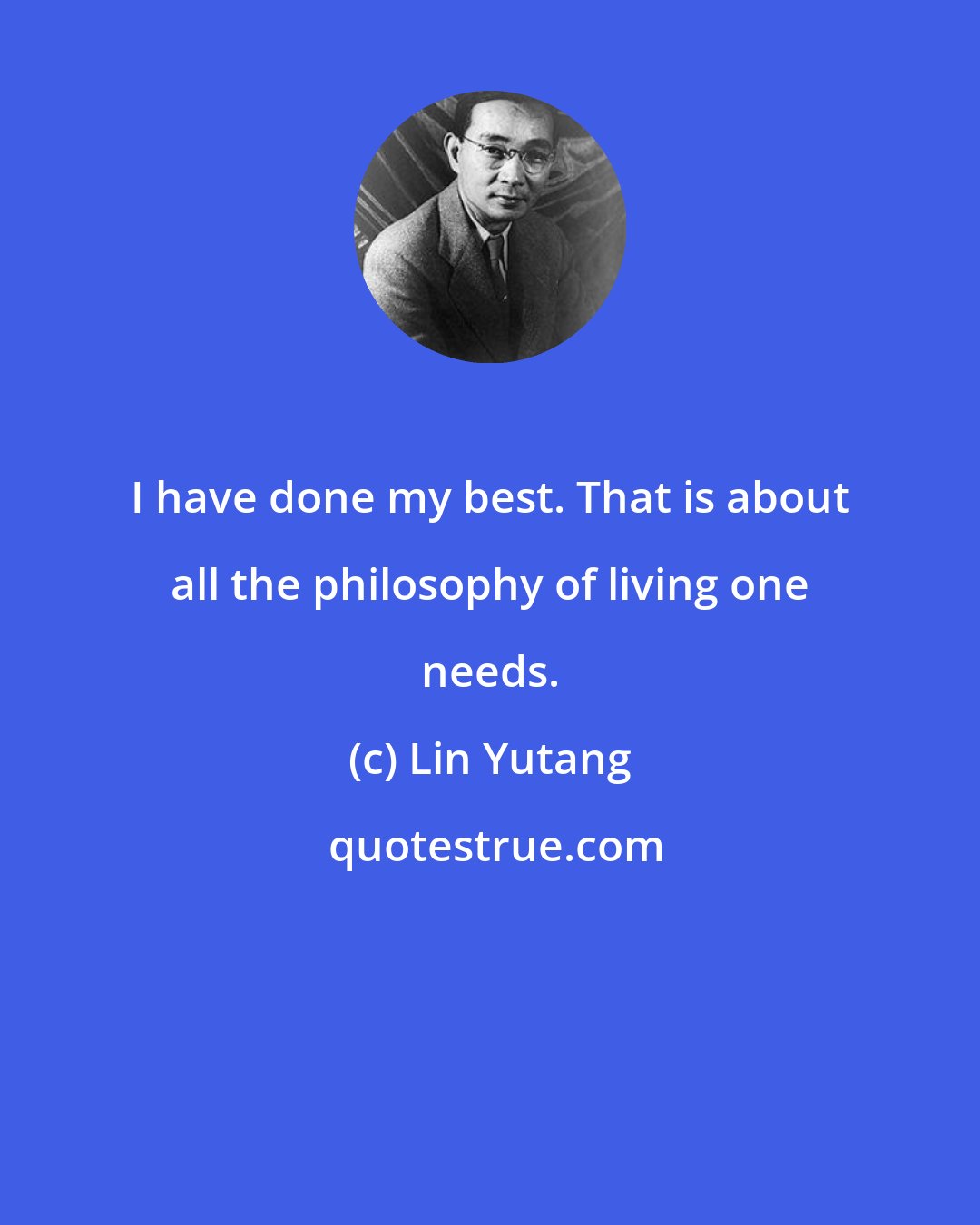 Lin Yutang: I have done my best. That is about all the philosophy of living one needs.