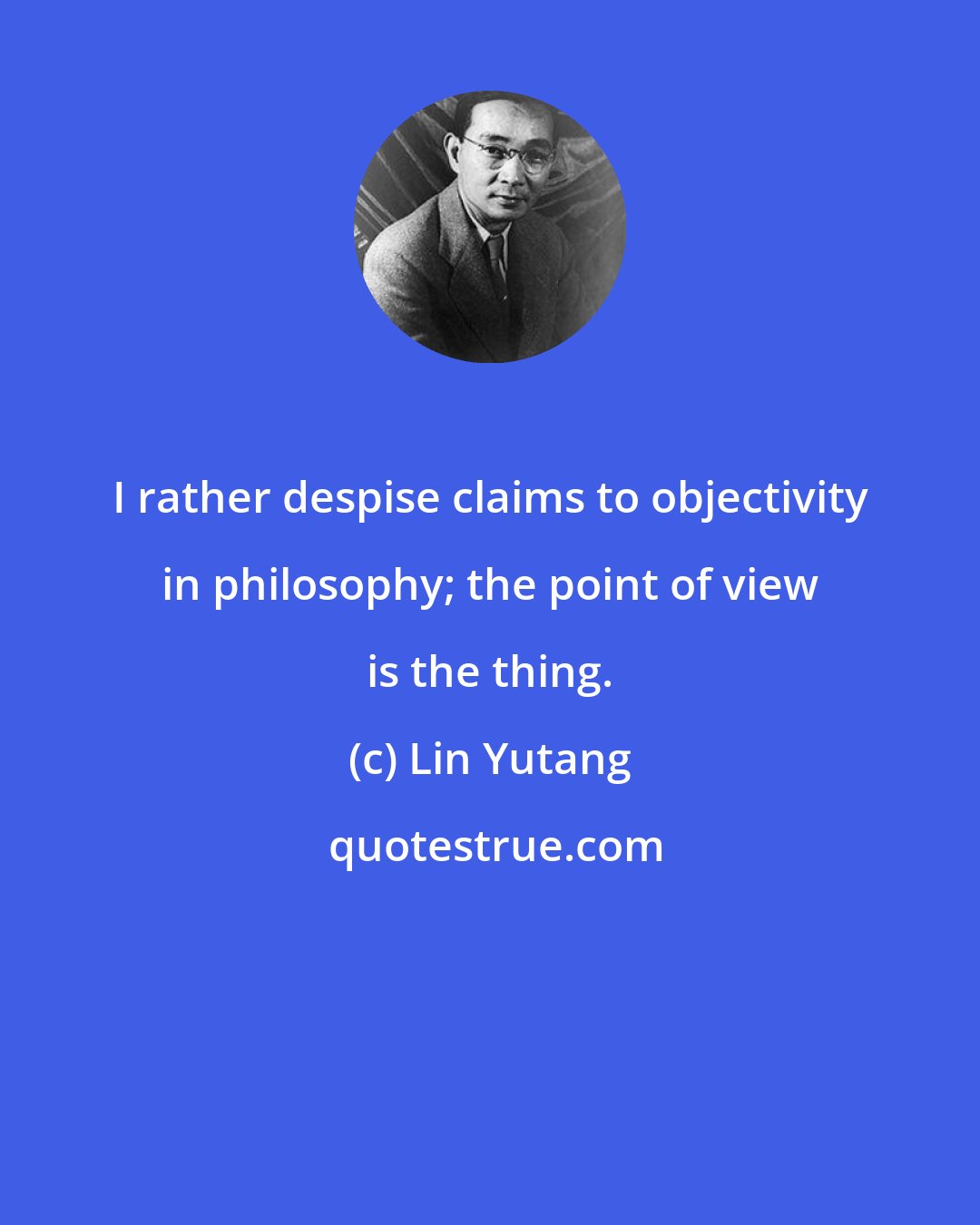 Lin Yutang: I rather despise claims to objectivity in philosophy; the point of view is the thing.