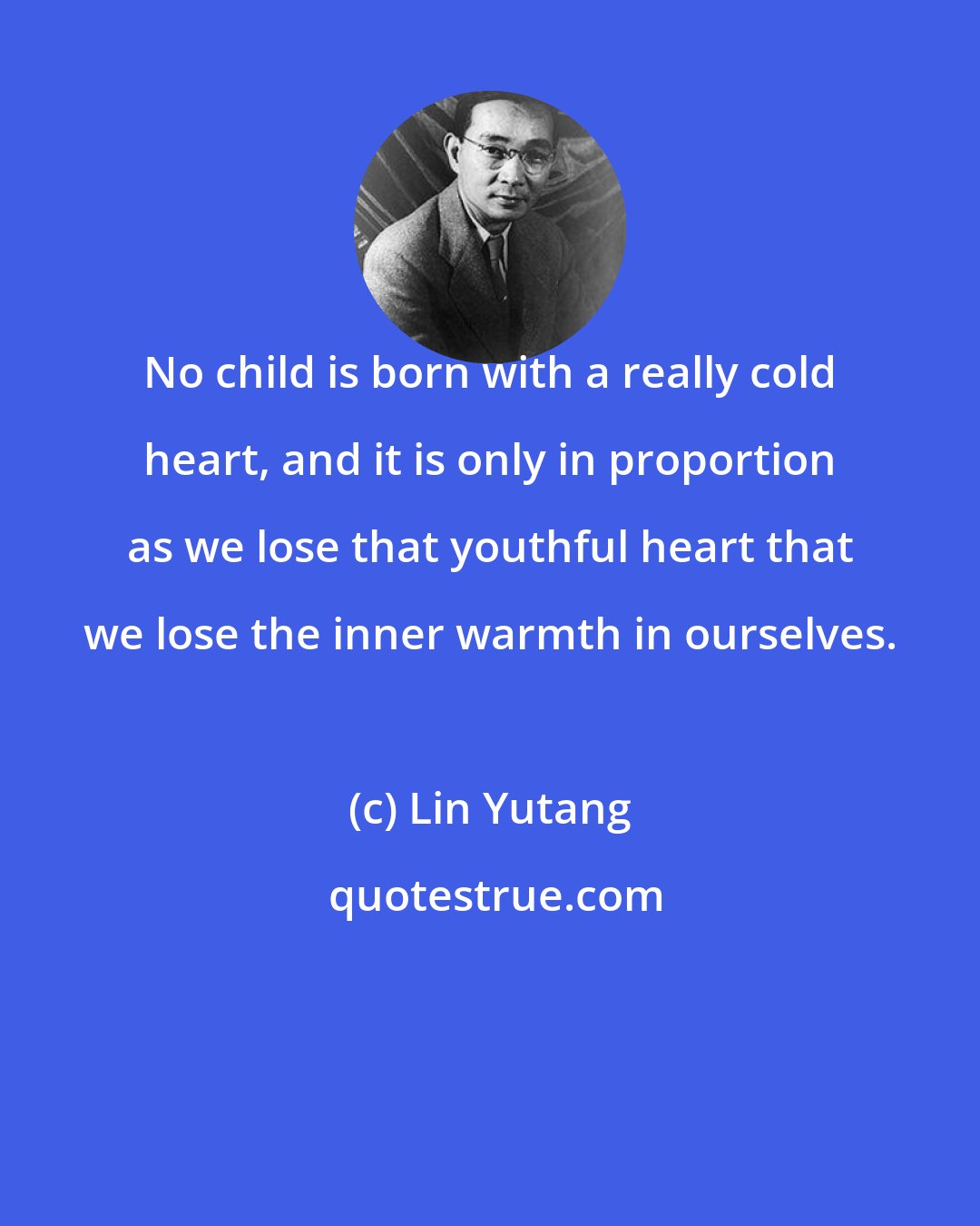 Lin Yutang: No child is born with a really cold heart, and it is only in proportion as we lose that youthful heart that we lose the inner warmth in ourselves.