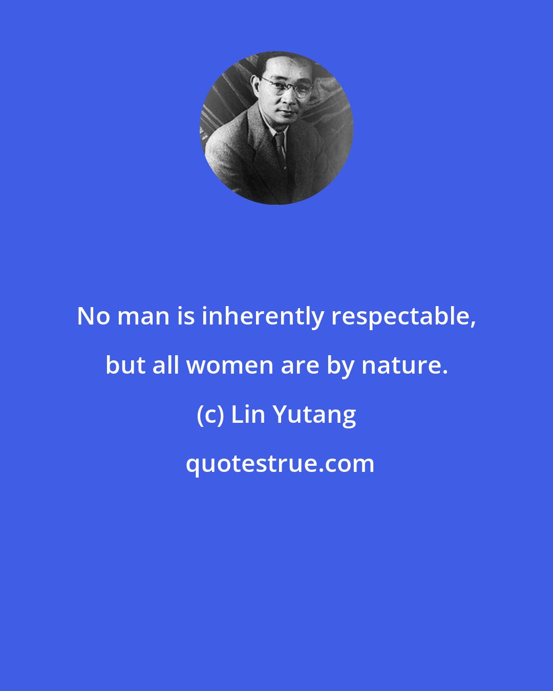 Lin Yutang: No man is inherently respectable, but all women are by nature.