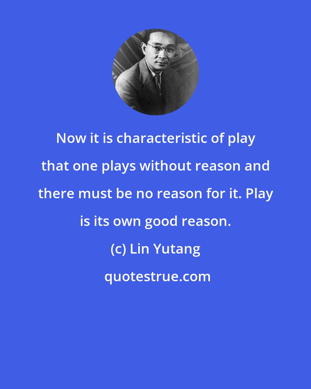 Lin Yutang: Now it is characteristic of play that one plays without reason and there must be no reason for it. Play is its own good reason.