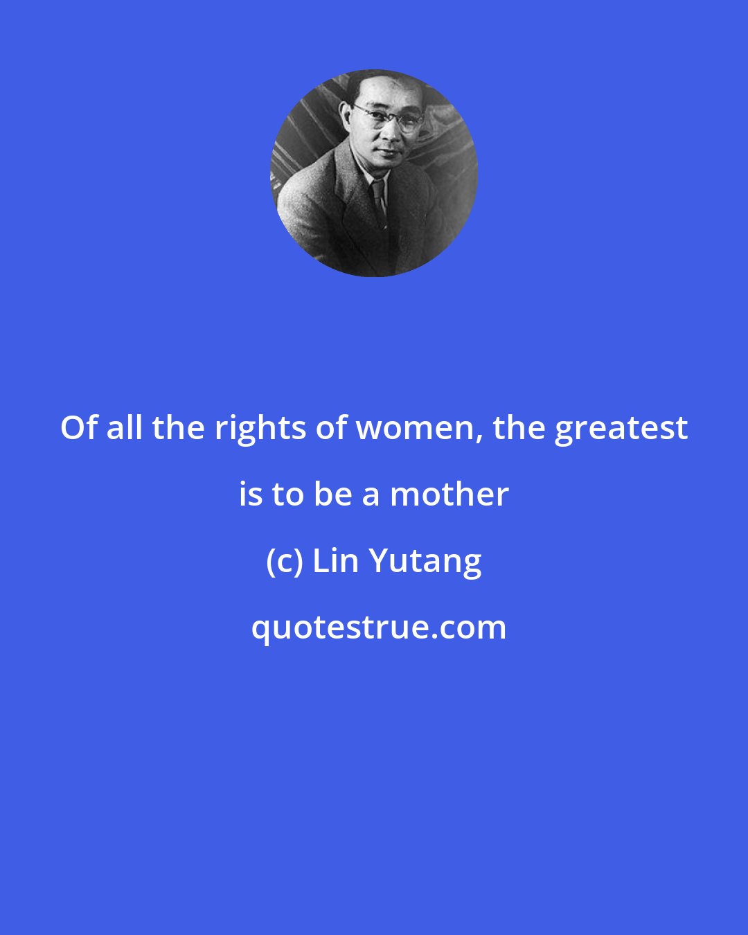 Lin Yutang: Of all the rights of women, the greatest is to be a mother