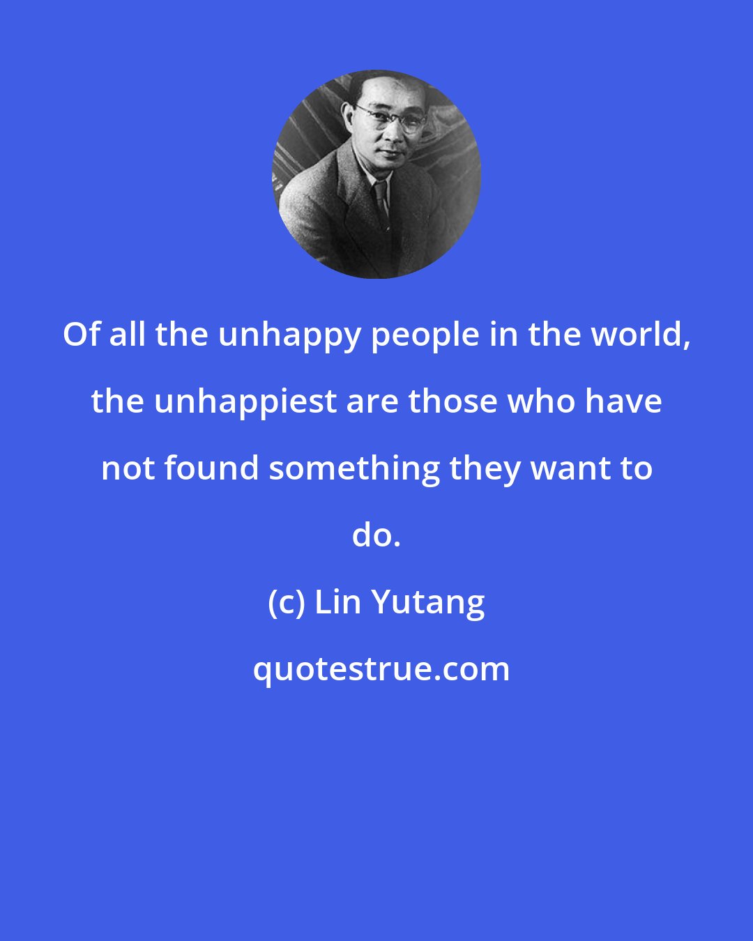 Lin Yutang: Of all the unhappy people in the world, the unhappiest are those who have not found something they want to do.