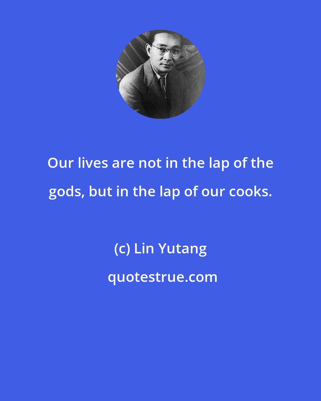 Lin Yutang: Our lives are not in the lap of the gods, but in the lap of our cooks.