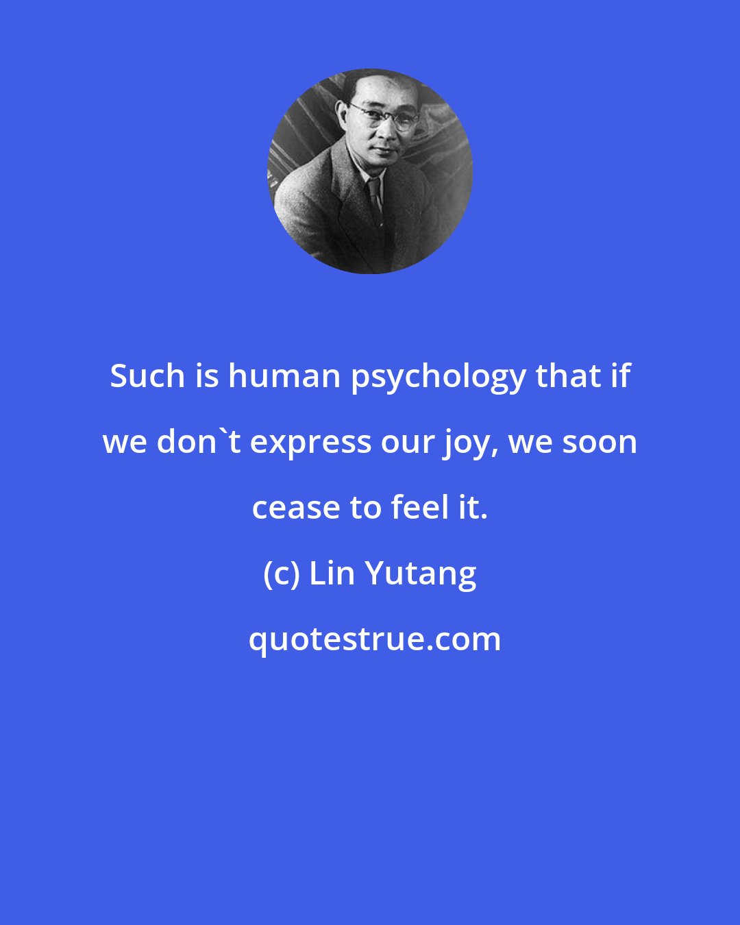 Lin Yutang: Such is human psychology that if we don't express our joy, we soon cease to feel it.