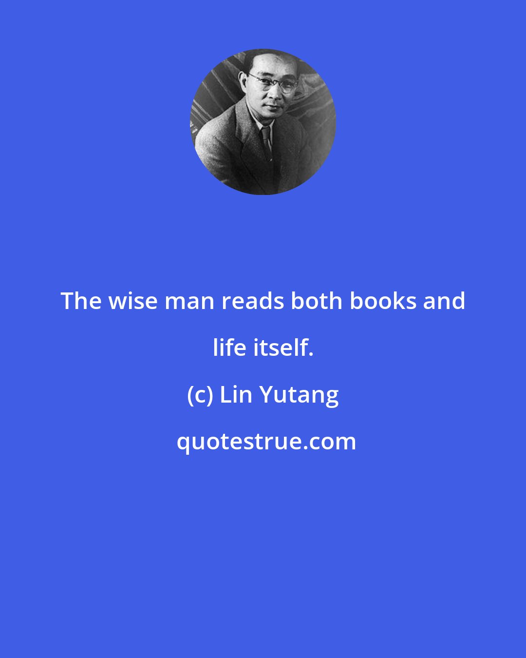 Lin Yutang: The wise man reads both books and life itself.