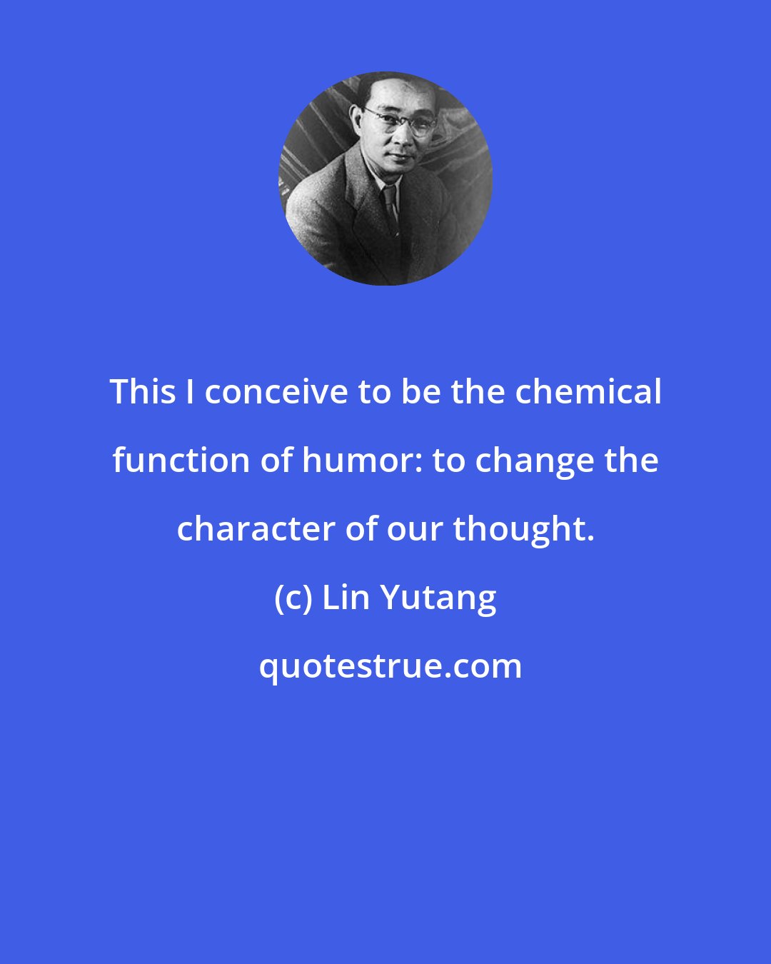 Lin Yutang: This I conceive to be the chemical function of humor: to change the character of our thought.