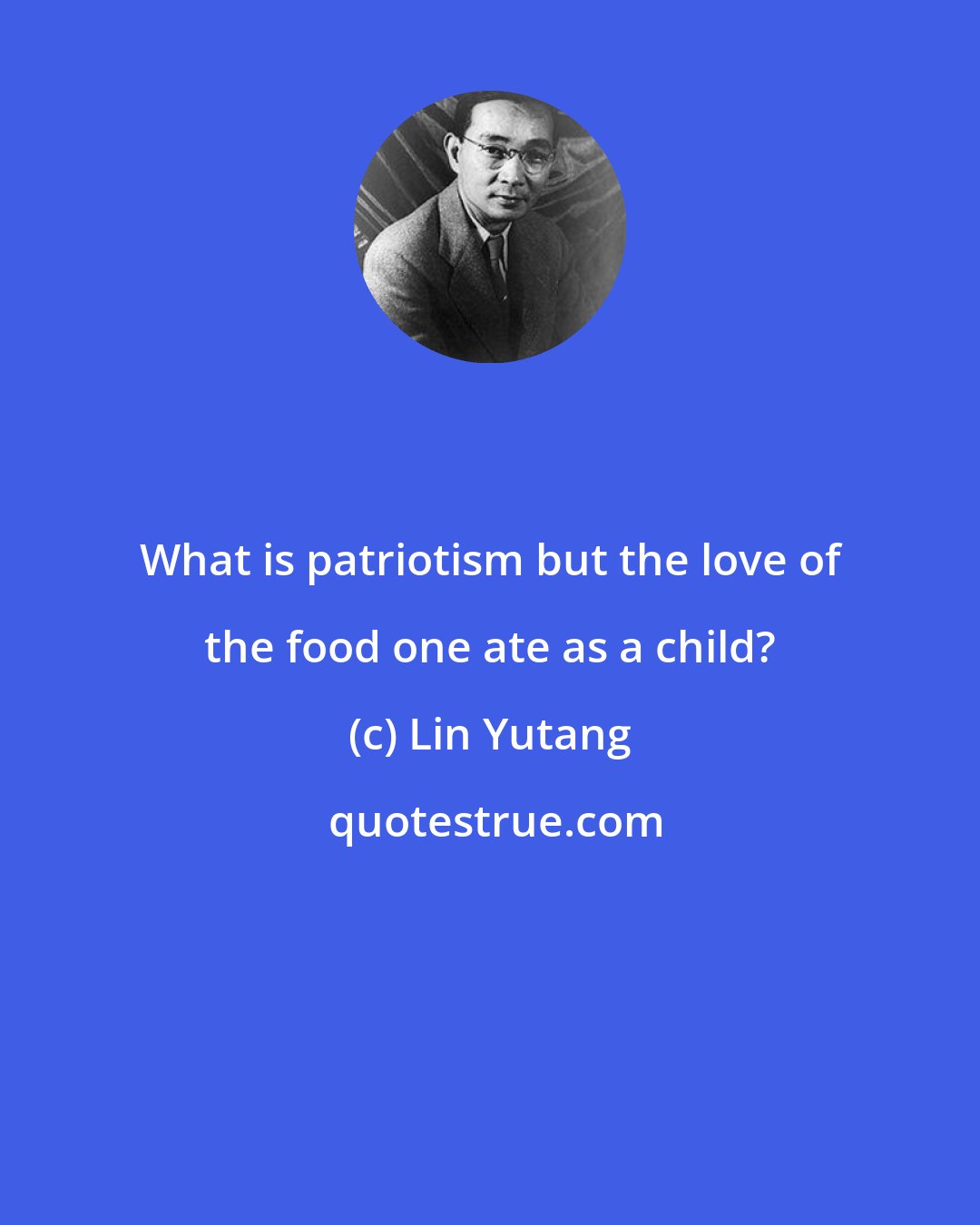 Lin Yutang: What is patriotism but the love of the food one ate as a child?