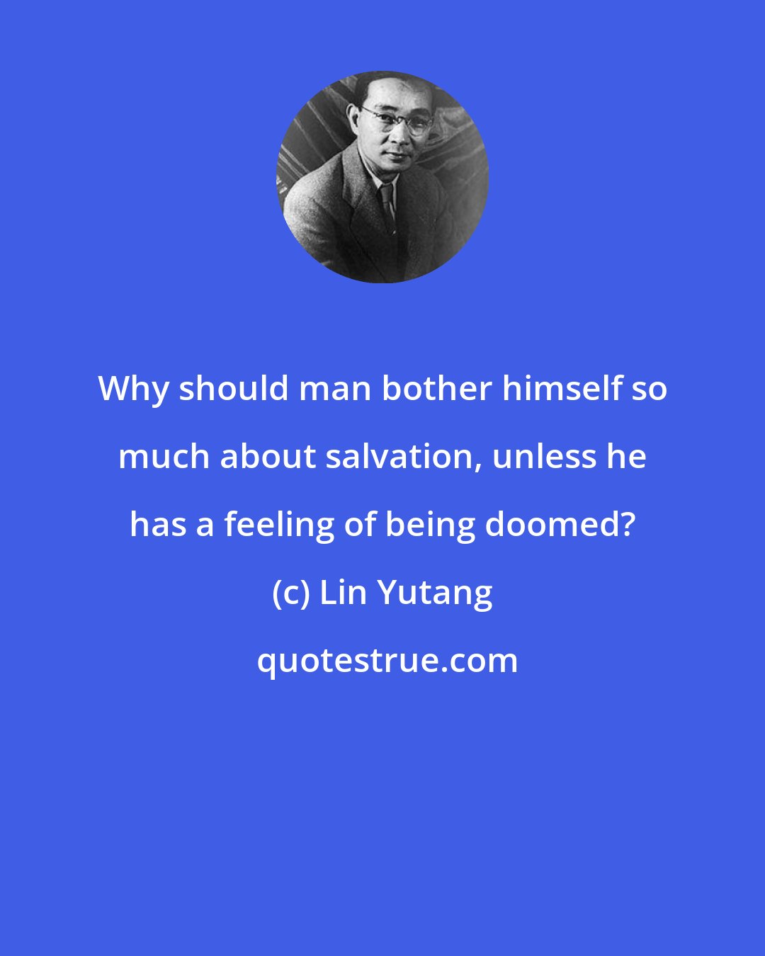 Lin Yutang: Why should man bother himself so much about salvation, unless he has a feeling of being doomed?