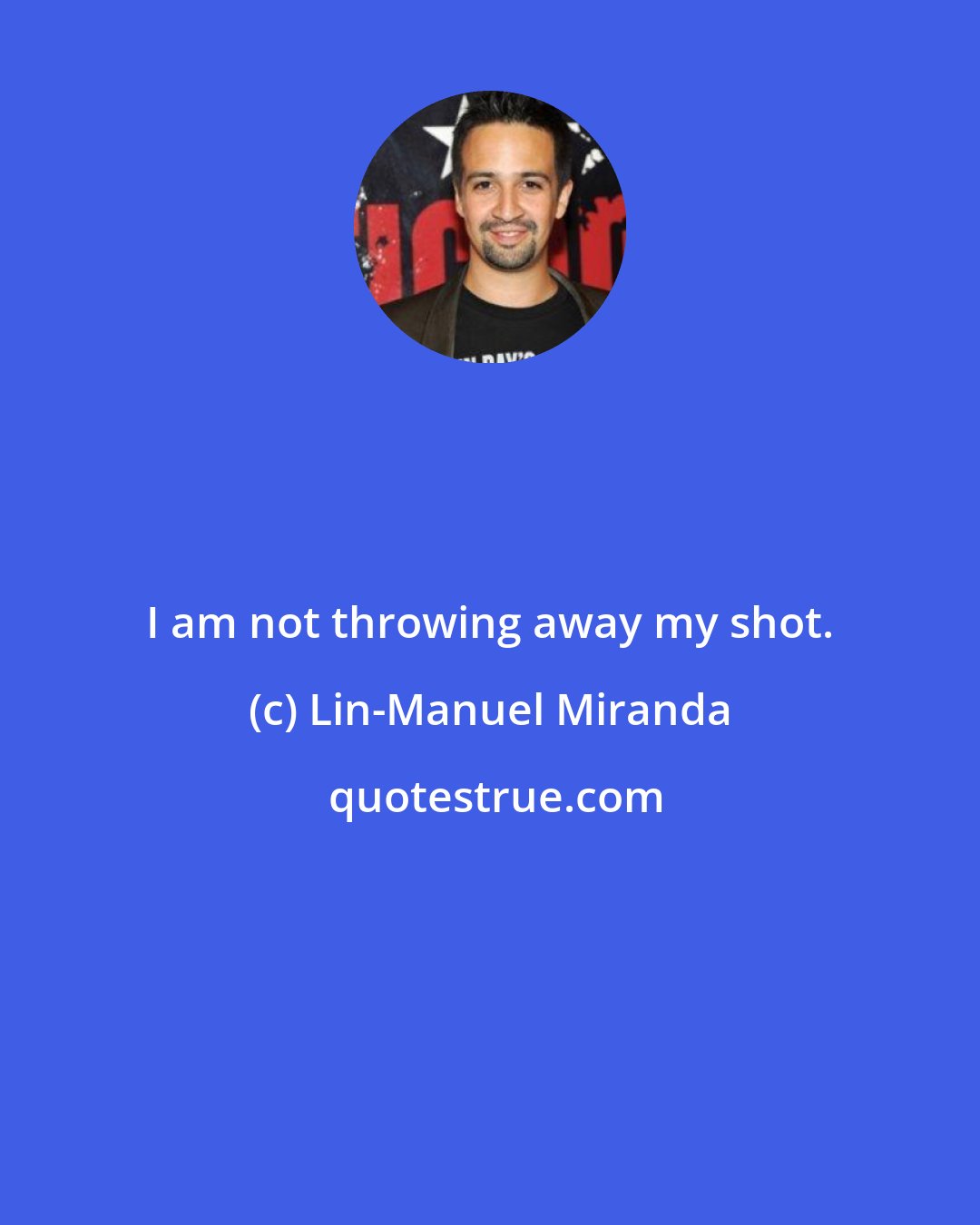 Lin-Manuel Miranda: I am not throwing away my shot.