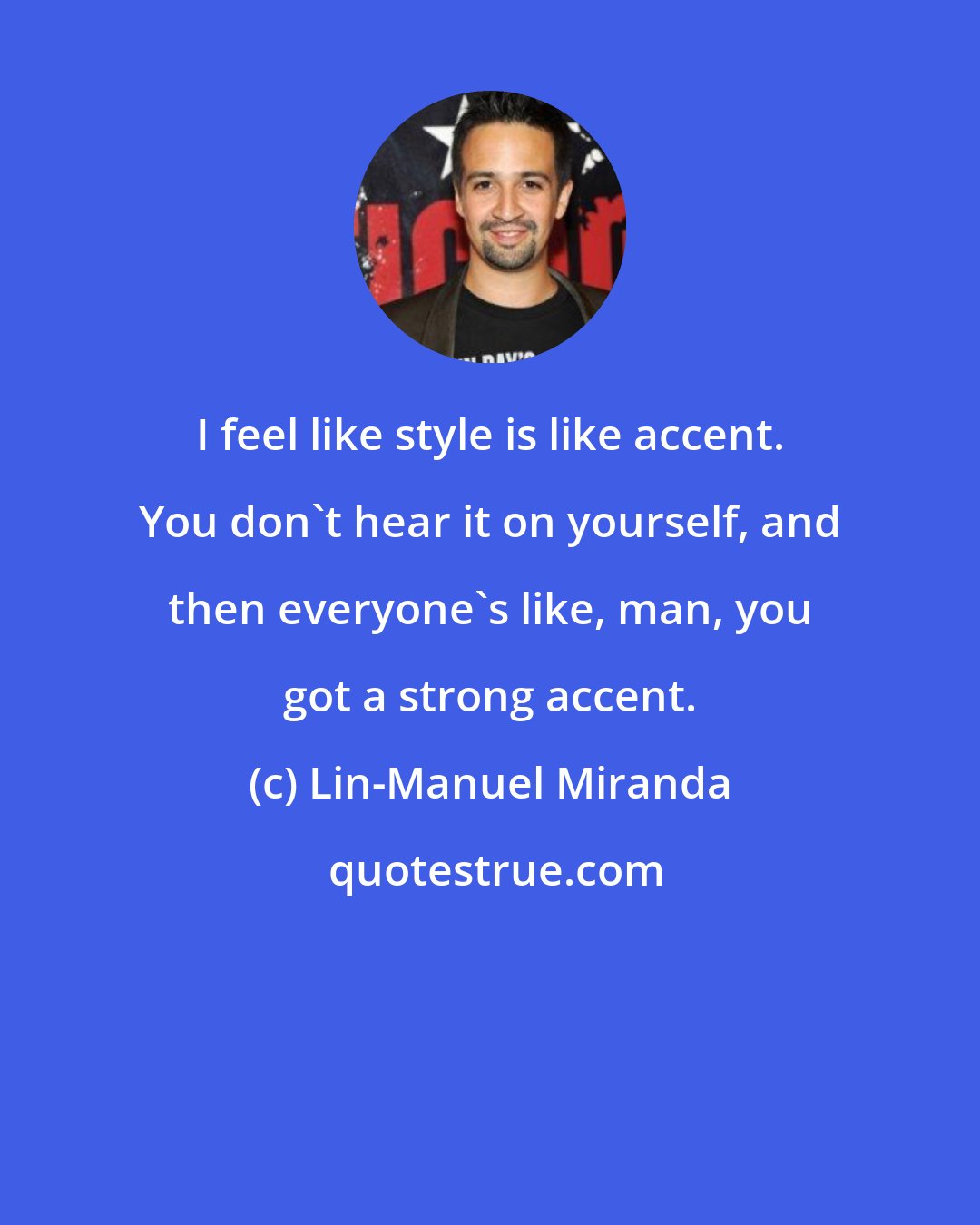 Lin-Manuel Miranda: I feel like style is like accent. You don't hear it on yourself, and then everyone's like, man, you got a strong accent.