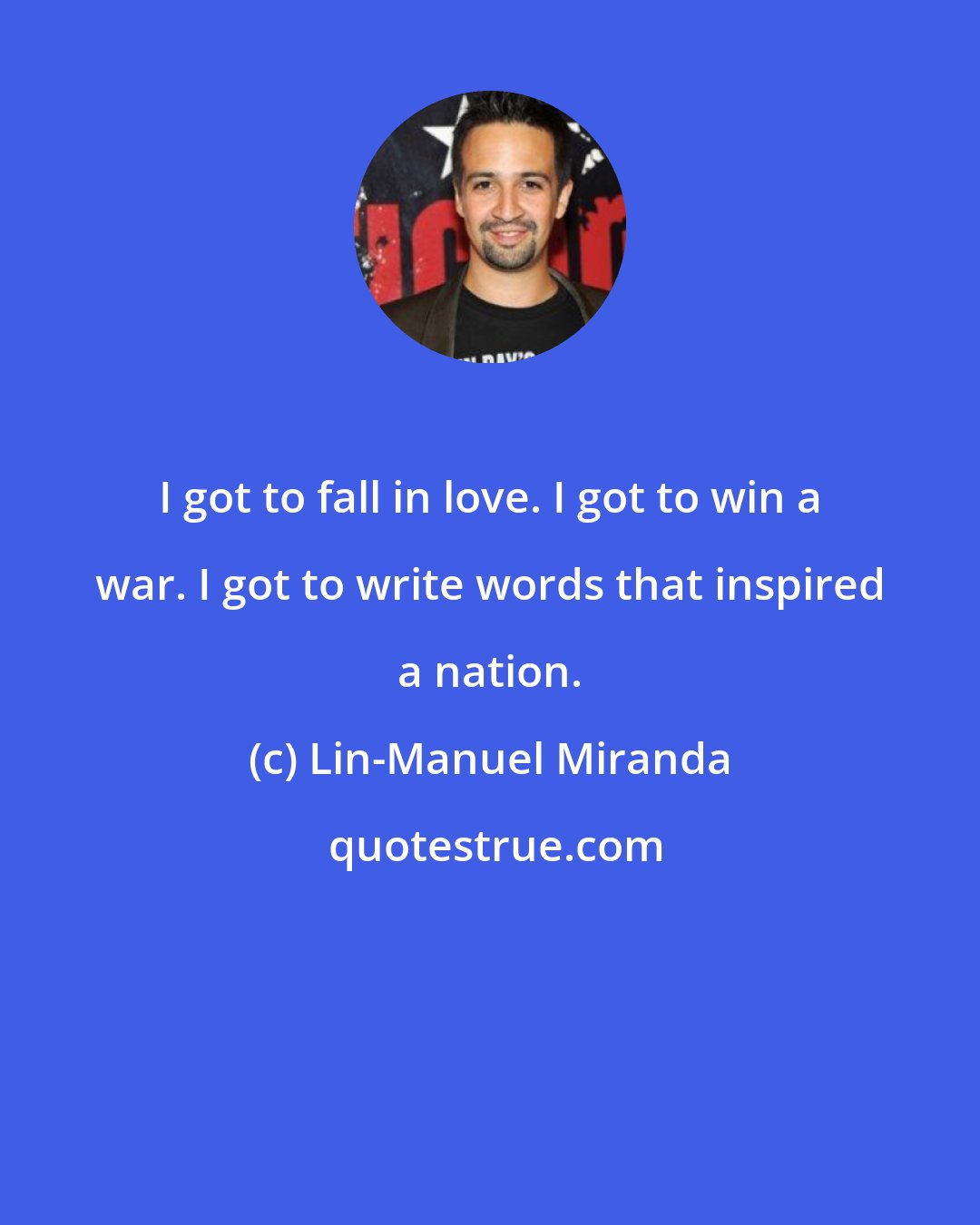 Lin-Manuel Miranda: I got to fall in love. I got to win a war. I got to write words that inspired a nation.