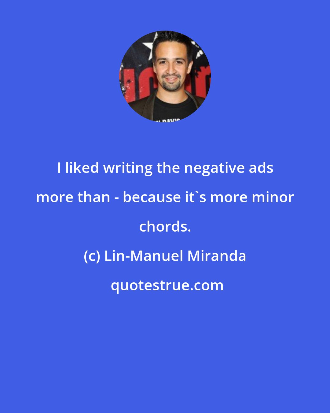 Lin-Manuel Miranda: I liked writing the negative ads more than - because it's more minor chords.