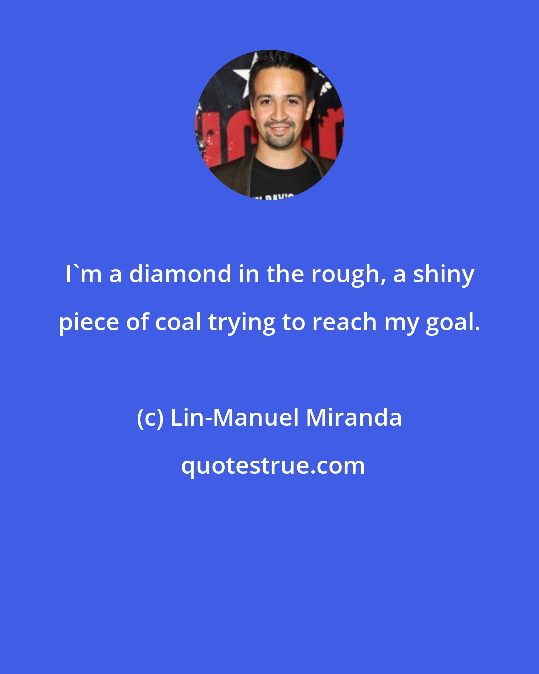 Lin-Manuel Miranda: I'm a diamond in the rough, a shiny piece of coal trying to reach my goal.