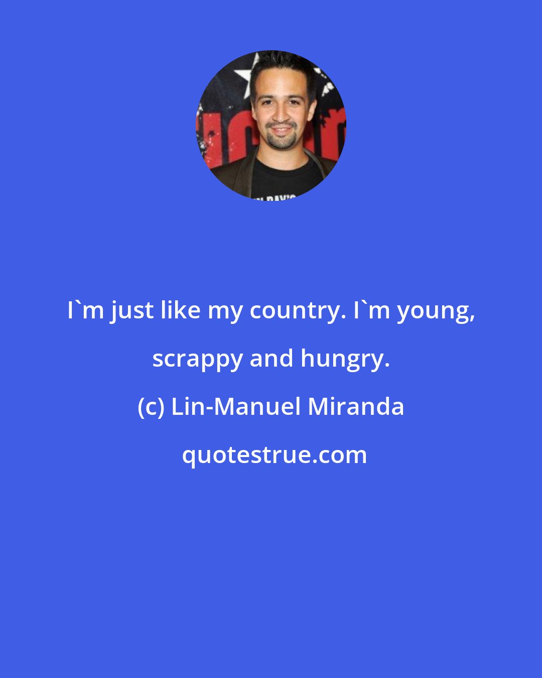 Lin-Manuel Miranda: I'm just like my country. I'm young, scrappy and hungry.