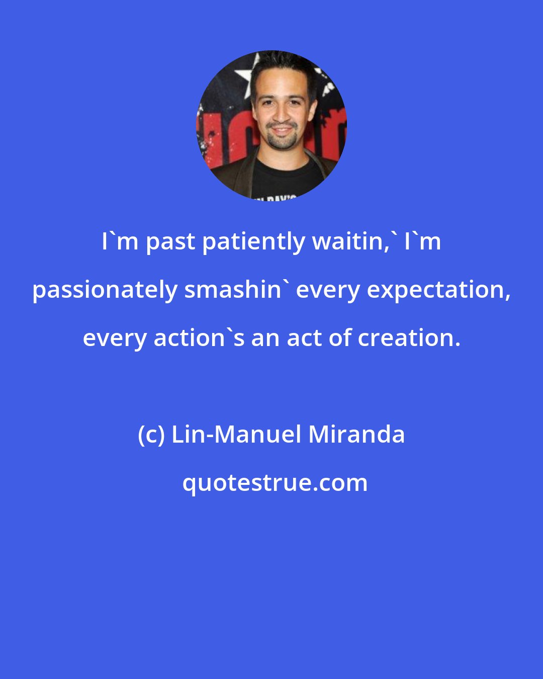 Lin-Manuel Miranda: I'm past patiently waitin,' I'm passionately smashin' every expectation, every action's an act of creation.