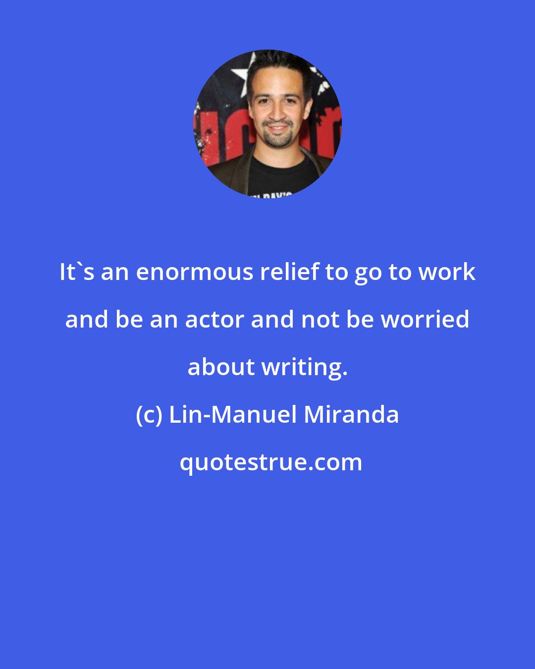 Lin-Manuel Miranda: It's an enormous relief to go to work and be an actor and not be worried about writing.