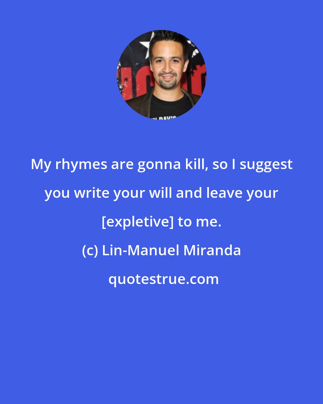 Lin-Manuel Miranda: My rhymes are gonna kill, so I suggest you write your will and leave your [expletive] to me.