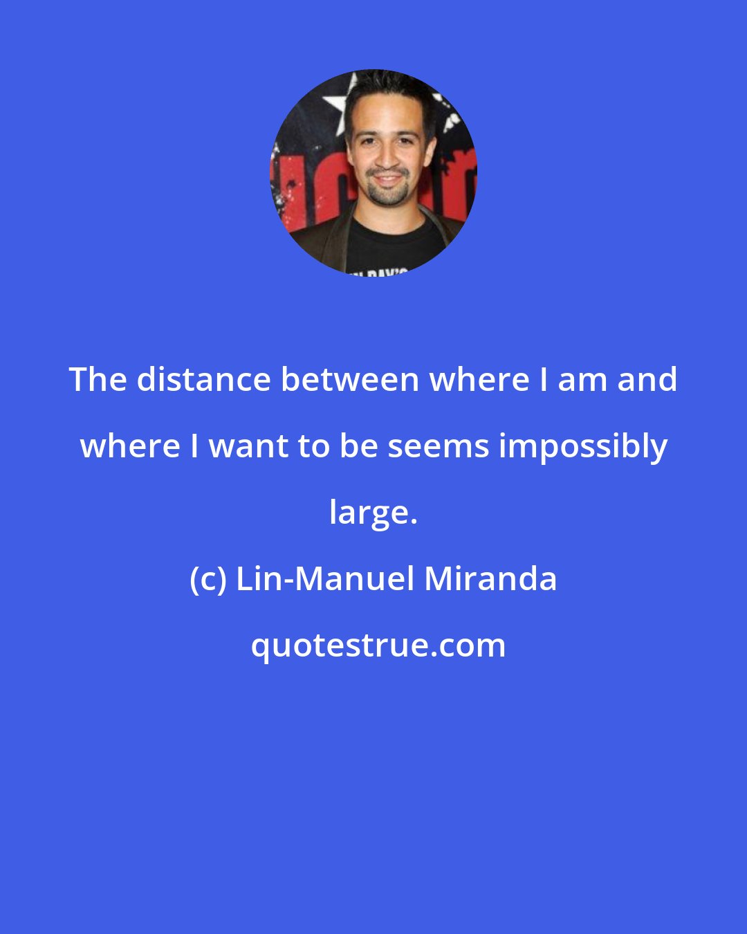 Lin-Manuel Miranda: The distance between where I am and where I want to be seems impossibly large.