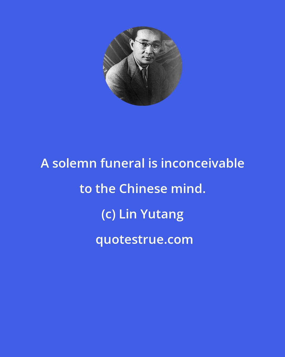 Lin Yutang: A solemn funeral is inconceivable to the Chinese mind.