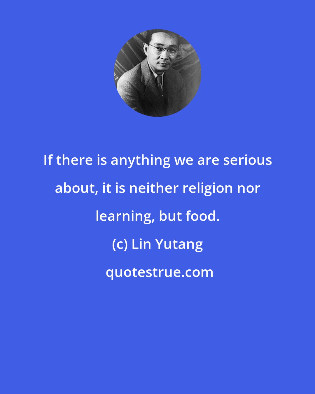 Lin Yutang: If there is anything we are serious about, it is neither religion nor learning, but food.