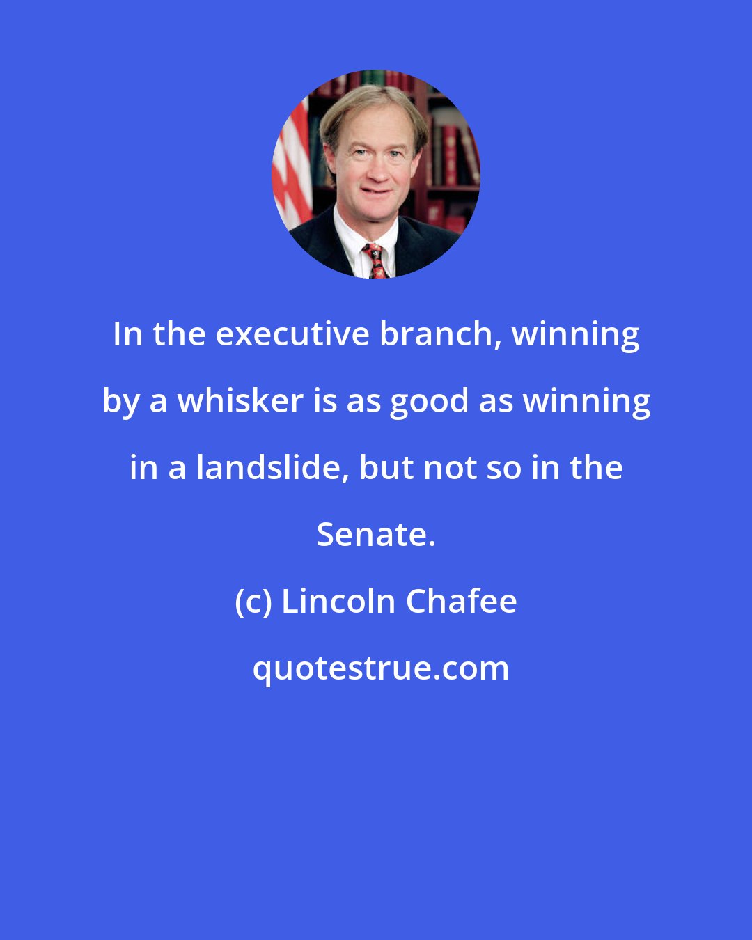 Lincoln Chafee: In the executive branch, winning by a whisker is as good as winning in a landslide, but not so in the Senate.