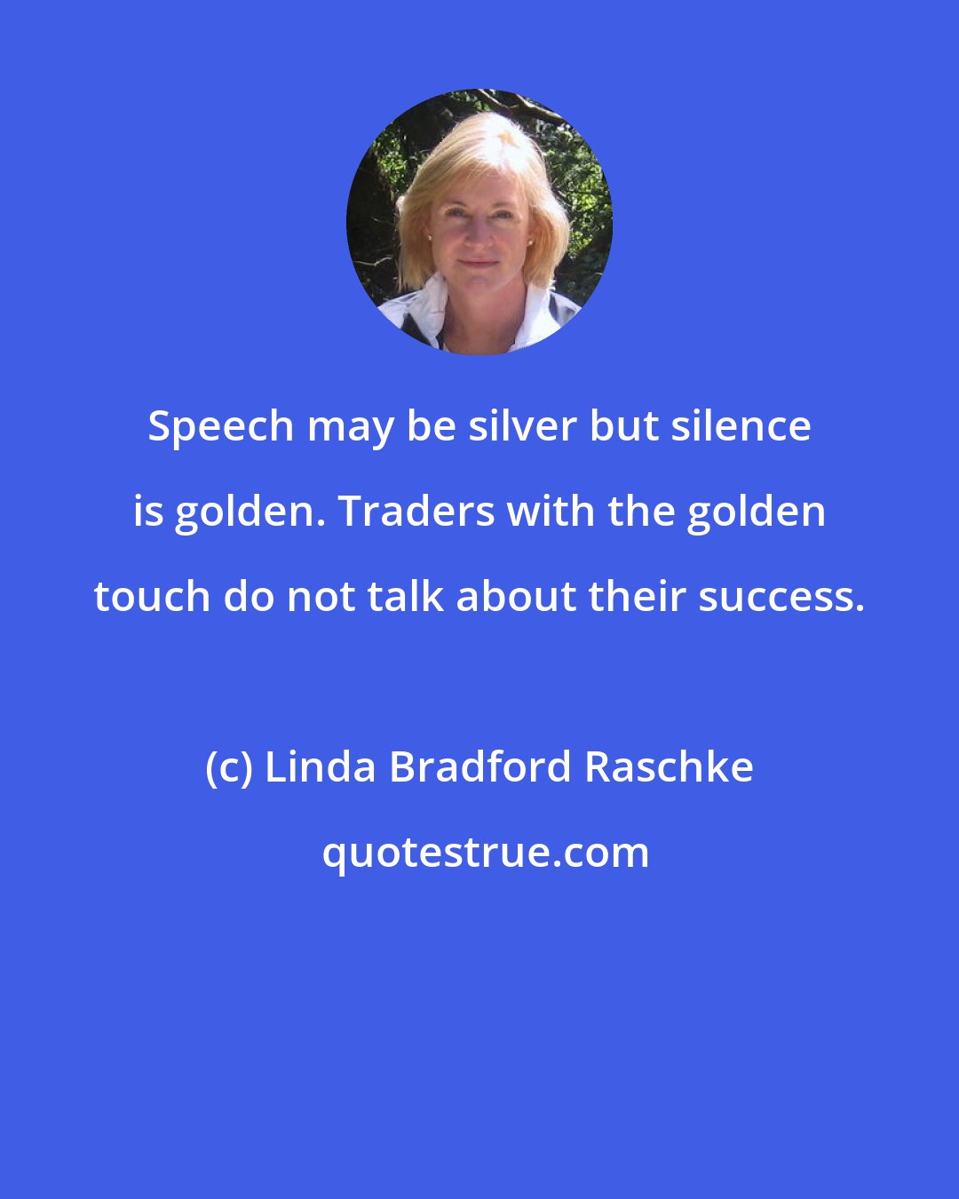 Linda Bradford Raschke: Speech may be silver but silence is golden. Traders with the golden touch do not talk about their success.