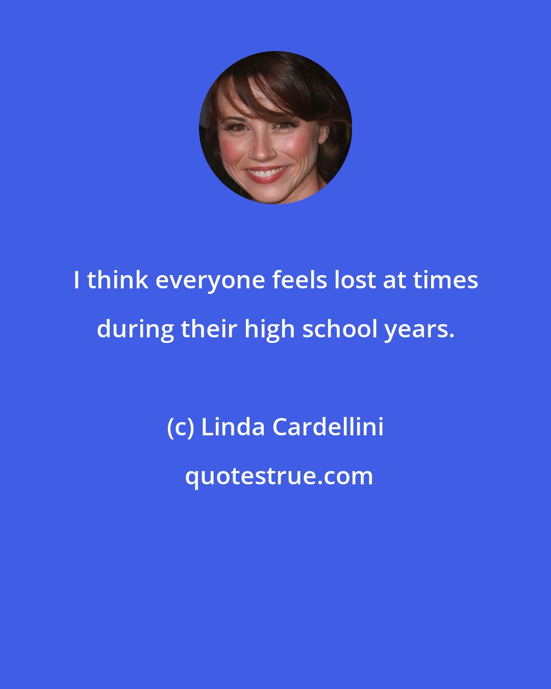 Linda Cardellini: I think everyone feels lost at times during their high school years.