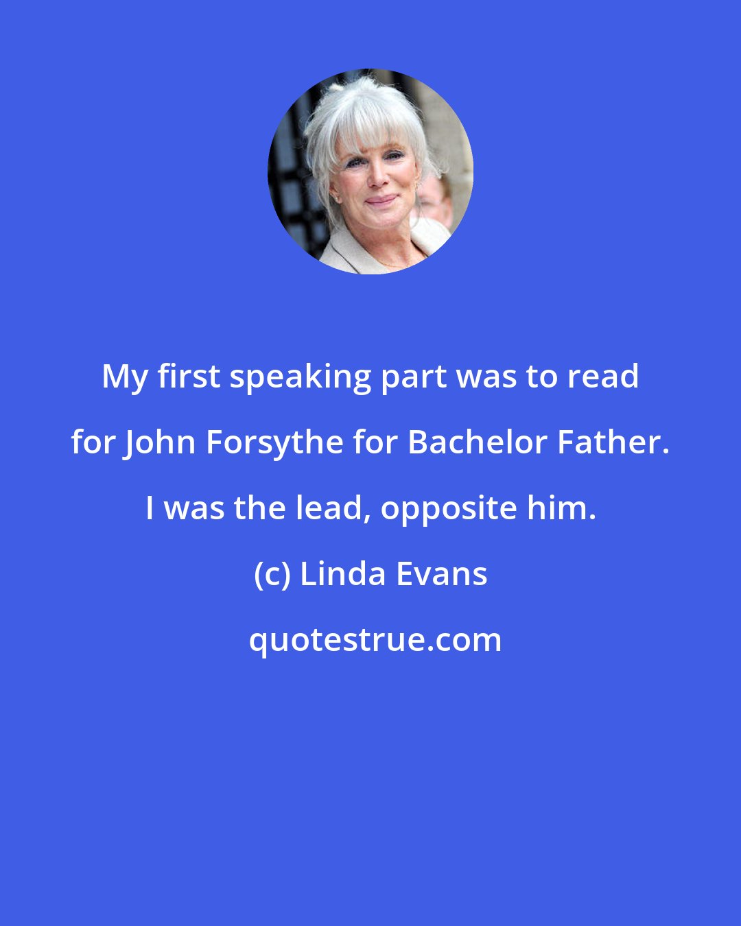 Linda Evans: My first speaking part was to read for John Forsythe for Bachelor Father. I was the lead, opposite him.