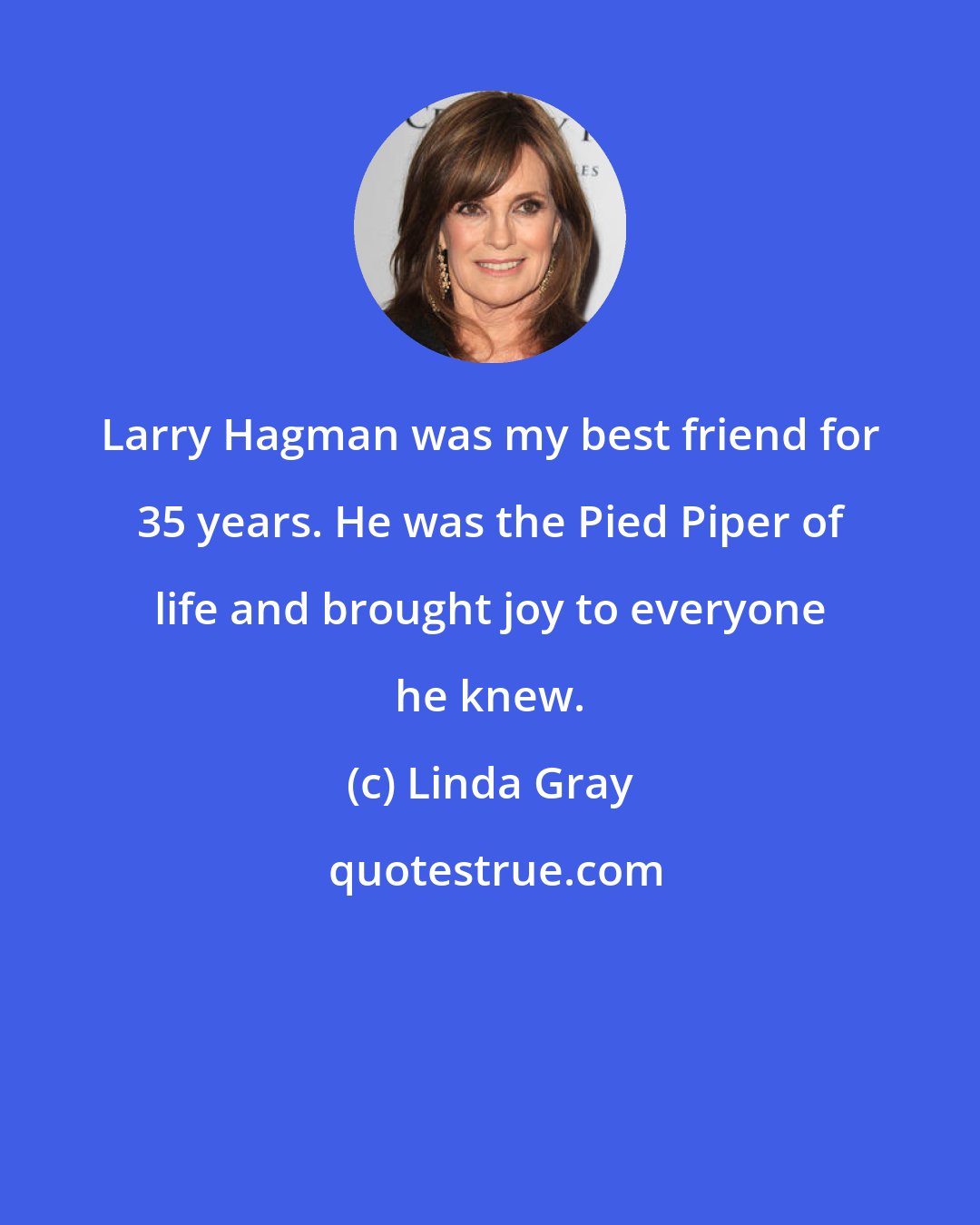 Linda Gray: Larry Hagman was my best friend for 35 years. He was the Pied Piper of life and brought joy to everyone he knew.