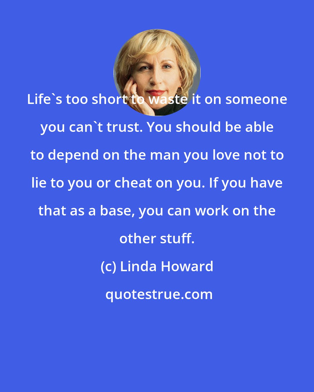 Linda Howard: Life's too short to waste it on someone you can't trust. You should be able to depend on the man you love not to lie to you or cheat on you. If you have that as a base, you can work on the other stuff.